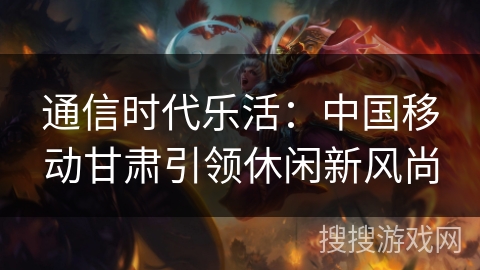 通信时代乐活:中国移动甘肃引领休闲新风尚 通信时代乐活:中国移动甘肃引领休闲新风尚