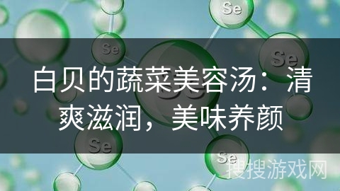白贝的蔬菜美容汤：清爽滋润，美味养颜