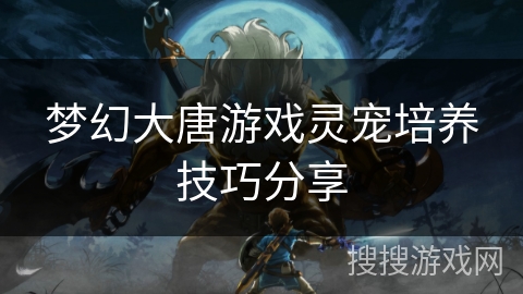 梦幻大唐游戏灵宠培养技巧分享