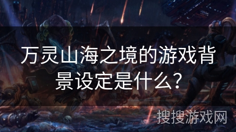 万灵山海之境的游戏背景设定是什么? 万灵山海之境的游戏背景设定是什么?