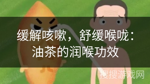 缓解咳嗽,舒缓喉咙:油茶的润喉功效 缓解咳嗽,舒缓喉咙:油茶的润喉功效