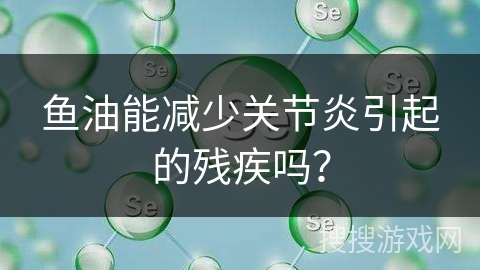 鱼油能减少关节炎引起的残疾吗？
