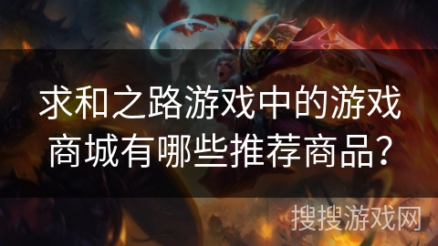 求和之路游戏中的游戏商城有哪些推荐商品? 求和之路游戏中的游戏商城有哪些推荐商品?