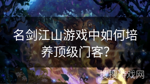 名剑江山游戏中如何培养顶级门客？