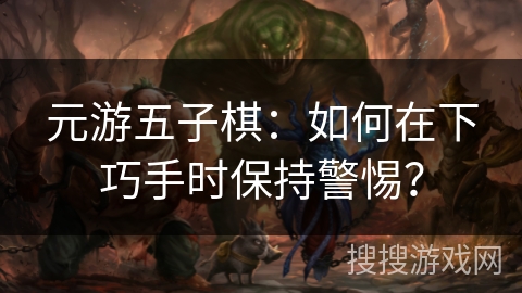 元游五子棋:如何在下巧手时保持警惕? 元游五子棋:如何在下巧手时保持警惕?