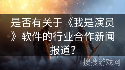 是否有关于《我是演员》软件的行业合作新闻报道？