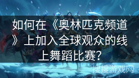 如何在《奥林匹克频道》上加入全球观众的线上舞蹈比赛？