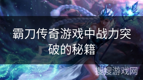 霸刀传奇游戏中战力突破的秘籍