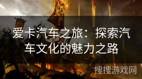 爱卡汽车之旅:探索汽车文化的魅力之路 爱卡汽车之旅:探索汽车文化的魅力之路
