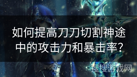 如何提高刀刀切割神途中的攻击力和暴击率？