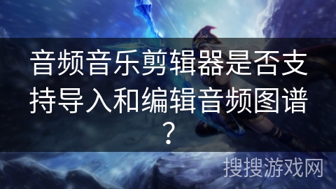 音频音乐剪辑器是否支持导入和编辑音频图谱？