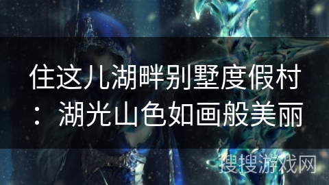 住这儿湖畔别墅度假村：湖光山色如画般美丽