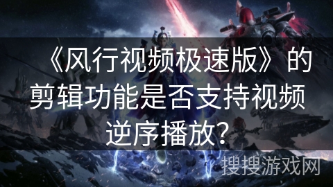 《风行视频极速版》的剪辑功能是否支持视频逆序播放？