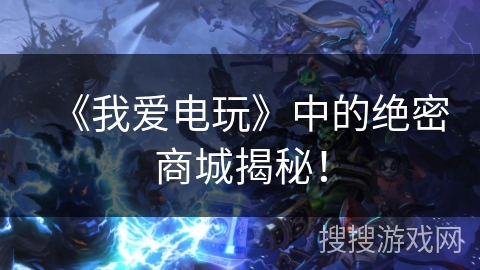 《我爱电玩》中的绝密商城揭秘！