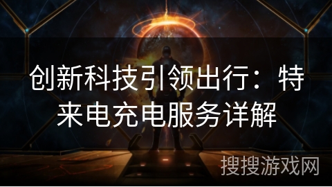 创新科技引领出行：特来电充电服务详解