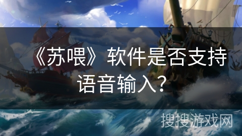 《苏喂》软件是否支持语音输入? 《苏喂》软件是否支持语音输入?