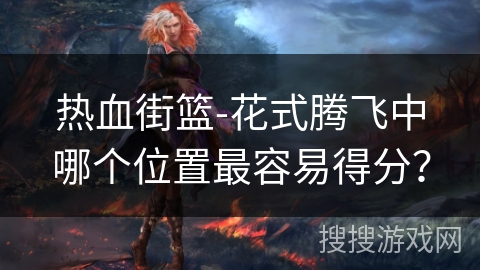 热血街篮-花式腾飞中哪个位置最容易得分？