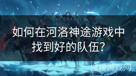 如何在河洛神途游戏中找到好的队伍？