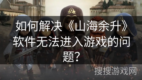 如何解决《山海余升》软件无法进入游戏的问题？