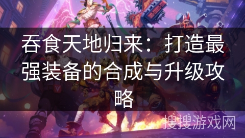 吞食天地归来:打造最强装备的合成与升级攻略 吞食天地归来:打造最强装备的合成与升级攻略