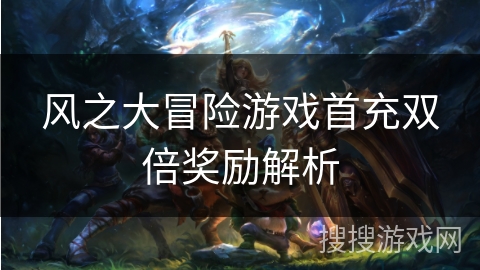 风之大冒险游戏首充双倍奖励解析