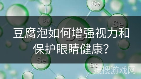 豆腐泡如何增强视力和保护眼睛健康？