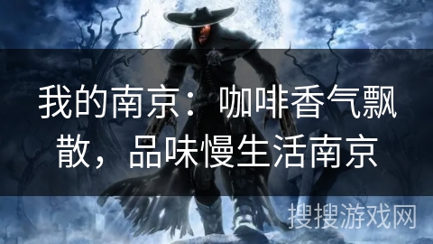 我的南京:咖啡香气飘散,品味慢生活南京 我的南京:咖啡香气飘散,品味慢生活南京