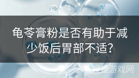 龟苓膏粉是否有助于减少饭后胃部不适？