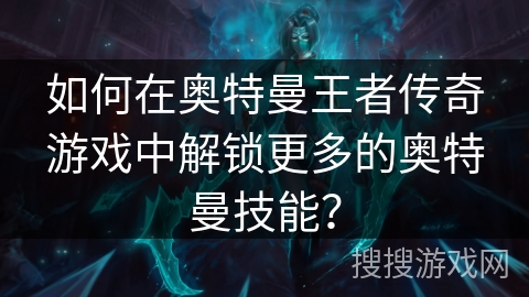 如何在奥特曼王者传奇游戏中解锁更多的奥特曼技能？