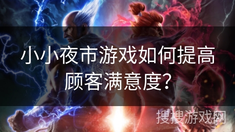 小小夜市游戏如何提高顾客满意度？