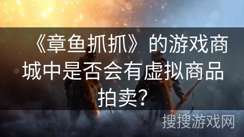 《章鱼抓抓》的游戏商城中是否会有虚拟商品拍卖? 《章鱼抓抓》的游戏商城中是否会有虚拟商品拍卖?