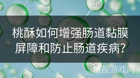 桃酥如何增强肠道黏膜屏障和防止肠道疾病? 桃酥如何增强肠道黏膜屏障和防止肠道疾病?