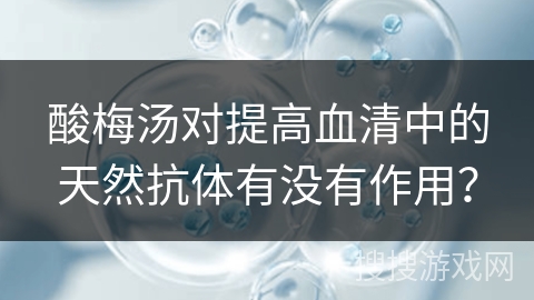 酸梅汤对提高血清中的天然抗体有没有作用? 酸梅汤对提高血清中的天然抗体有没有作用?