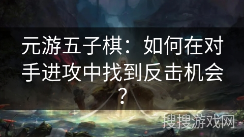 元游五子棋：如何在对手进攻中找到反击机会？