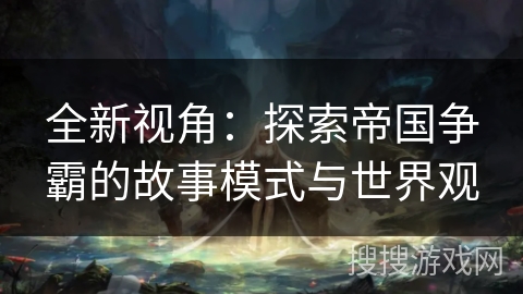 全新视角:探索帝国争霸的故事模式与世界观 全新视角:探索帝国争霸的故事模式与世界观