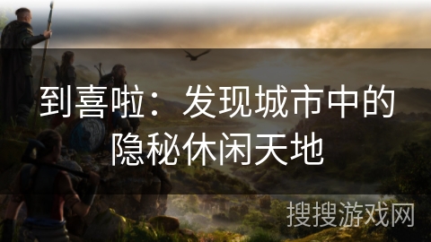 到喜啦：发现城市中的隐秘休闲天地