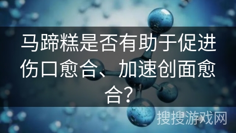 马蹄糕是否有助于促进伤口愈合、加速创面愈合？