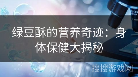 绿豆酥的营养奇迹:身体保健大揭秘 绿豆酥的营养奇迹:身体保健大揭秘