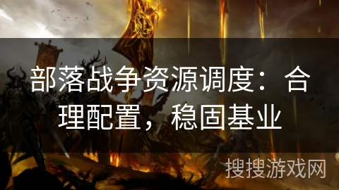 部落战争资源调度：合理配置，稳固基业
