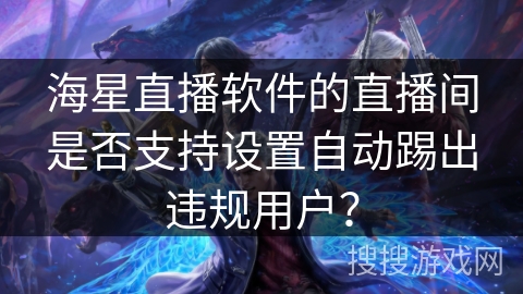 海星直播软件的直播间是否支持设置自动踢出违规用户？