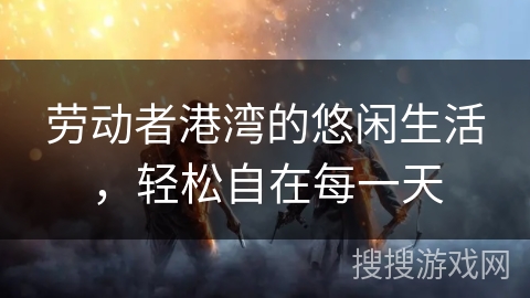 劳动者港湾的悠闲生活，轻松自在每一天