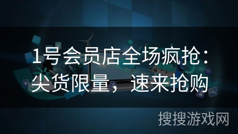 1号会员店全场疯抢：尖货限量，速来抢购