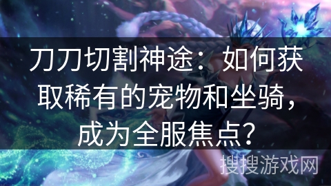 刀刀切割神途:如何获取稀有的宠物和坐骑,成为全服焦点? 刀刀切割神途:如何获取稀有的宠物和坐骑,成为全服焦点?