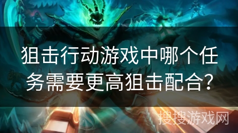 狙击行动游戏中哪个任务需要更高狙击配合？