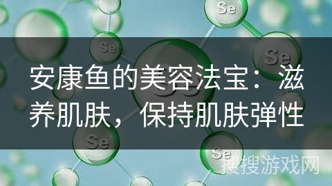 安康鱼的美容法宝:滋养肌肤,保持肌肤弹性 安康鱼的美容法宝:滋养肌肤,保持肌肤弹性