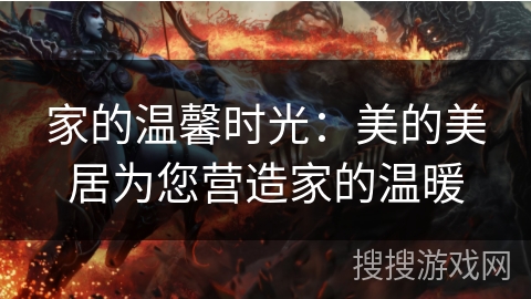 家的温馨时光：美的美居为您营造家的温暖