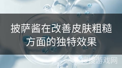 披萨酱在改善皮肤粗糙方面的独特效果