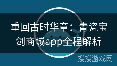重回古时华章：青瓷宝剑商城app全程解析