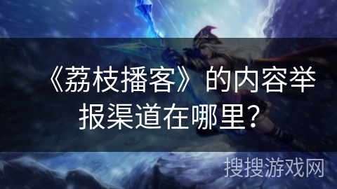《荔枝播客》的内容举报渠道在哪里？