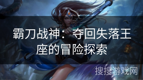 霸刀战神：夺回失落王座的冒险探索